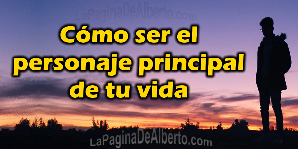 Cómo ser el personaje principal de tu vida - La Página de Alberto